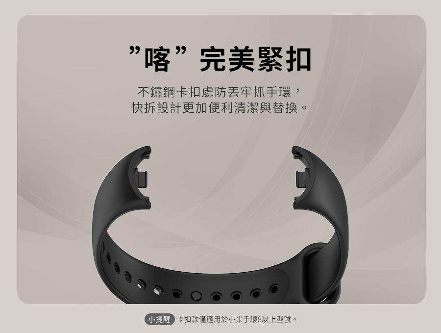 喀完美緊扣 不鏽鋼卡扣處防丟牢抓手環, 快拆設計更加便利清潔與替換。 小提醒 卡扣款僅適用於小米手環8以上型號。 