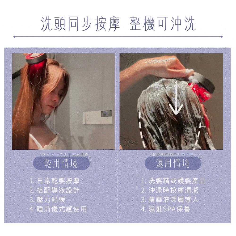 洗頭同步按摩 整機可沖洗乾用情境1.日常乾按摩2. 搭配導液設計3. 壓力舒緩4. 睡前儀式感使用濕用情境1. 洗髮精或護髮產品2. 沖澡時按摩清潔3. 精華液深層導入4. 濕髮SPA保養
