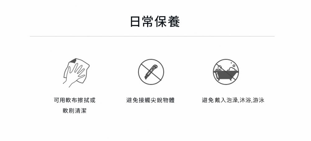 日常保養 可用軟布擦拭或 避免接觸尖銳物體 避免戴入泡澡,沐浴,游泳 軟刷清潔 