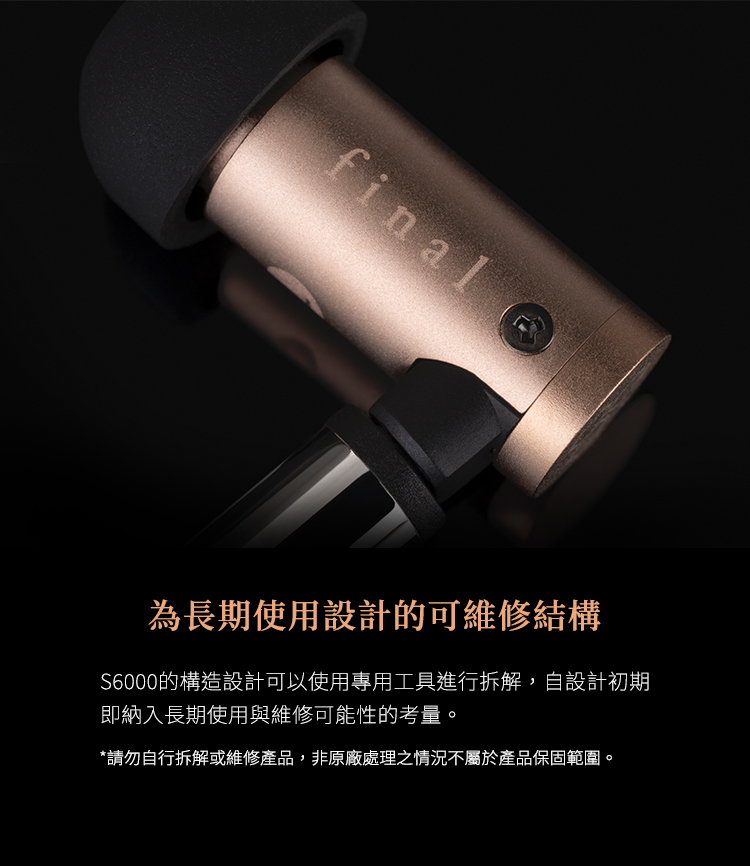 final為長期使用設計的可維修結構S6000的構造設計可以使用專用工具進行拆解,自設計初期即納入長期使用與維修可能性的考量。*請勿自行拆解或維修產品,非原廠處理之情況不屬於產品保固範圍。