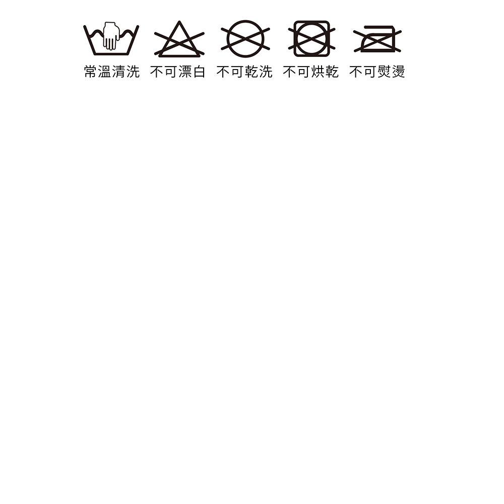 常溫清洗 不可漂白 不可乾洗 不可烘乾 不可熨燙